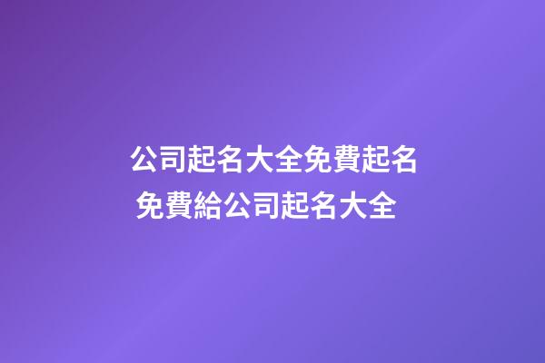公司起名大全免費起名 免費給公司起名大全